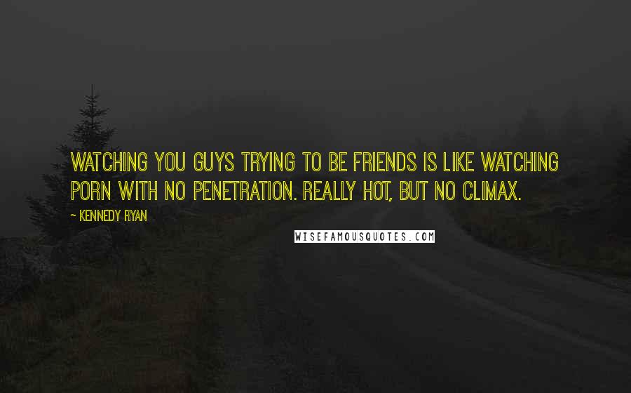 Kennedy Ryan Quotes: Watching you guys trying to be friends is like watching porn with no penetration. Really hot, but no climax.