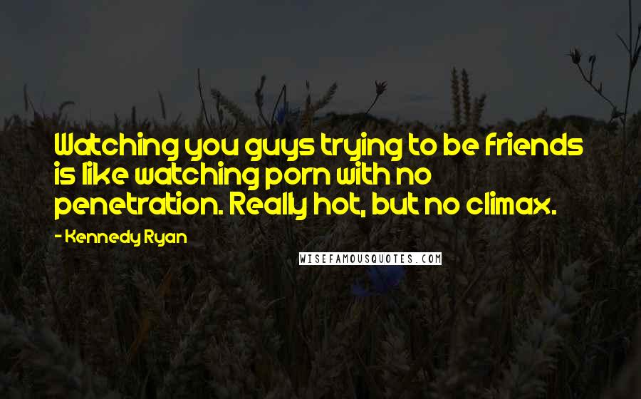Kennedy Ryan Quotes: Watching you guys trying to be friends is like watching porn with no penetration. Really hot, but no climax.