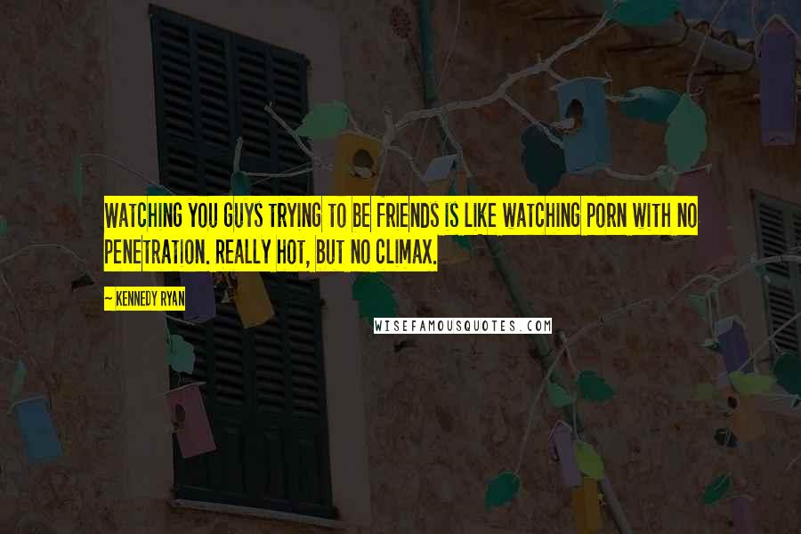 Kennedy Ryan Quotes: Watching you guys trying to be friends is like watching porn with no penetration. Really hot, but no climax.