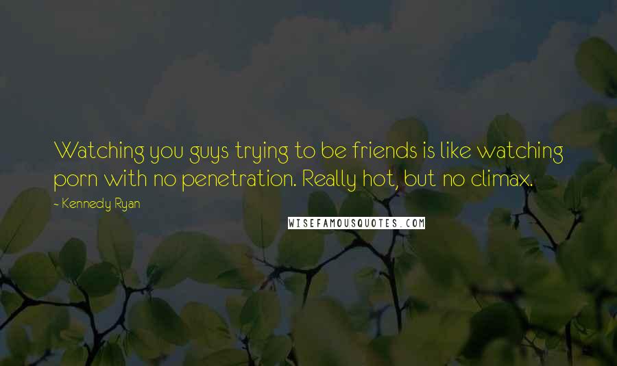 Kennedy Ryan Quotes: Watching you guys trying to be friends is like watching porn with no penetration. Really hot, but no climax.