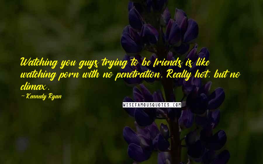 Kennedy Ryan Quotes: Watching you guys trying to be friends is like watching porn with no penetration. Really hot, but no climax.