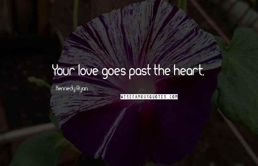 Kennedy Ryan Quotes: Your love goes past the heart,