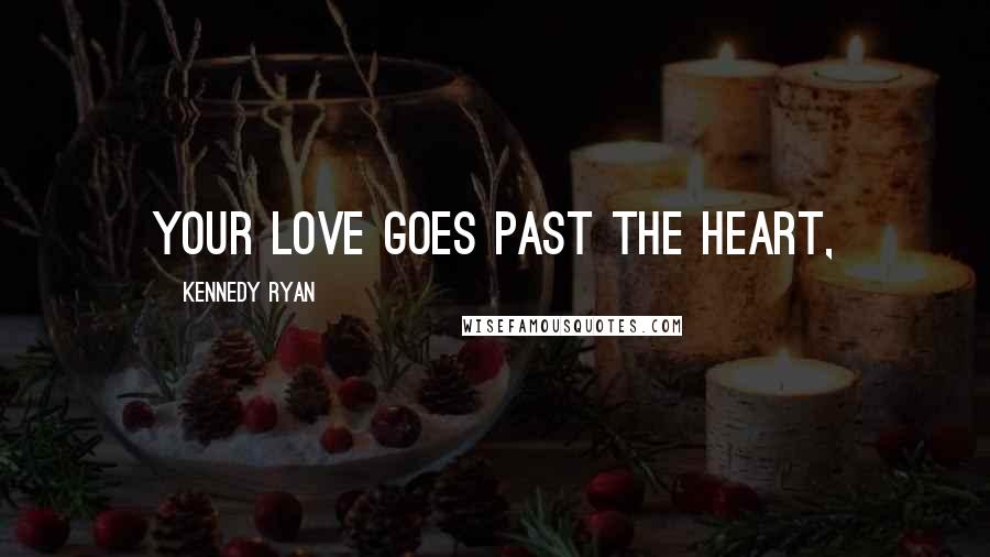 Kennedy Ryan Quotes: Your love goes past the heart,