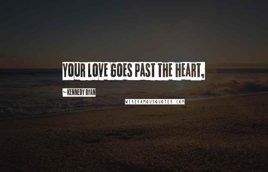 Kennedy Ryan Quotes: Your love goes past the heart,