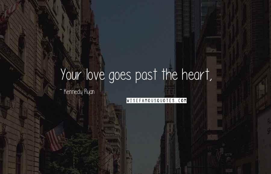 Kennedy Ryan Quotes: Your love goes past the heart,