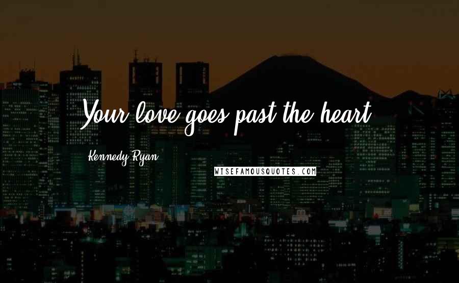 Kennedy Ryan Quotes: Your love goes past the heart,