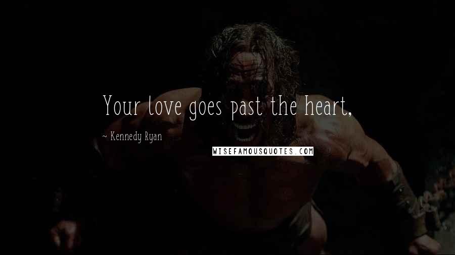 Kennedy Ryan Quotes: Your love goes past the heart,