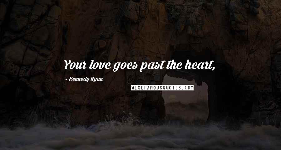 Kennedy Ryan Quotes: Your love goes past the heart,