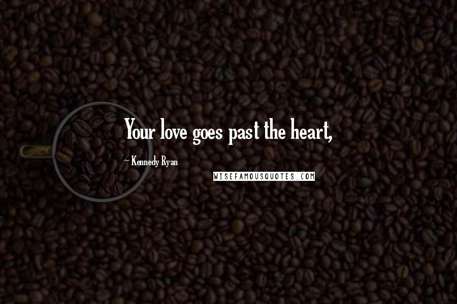 Kennedy Ryan Quotes: Your love goes past the heart,