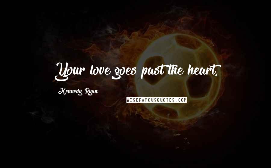 Kennedy Ryan Quotes: Your love goes past the heart,