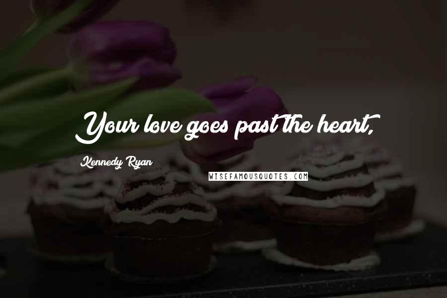 Kennedy Ryan Quotes: Your love goes past the heart,