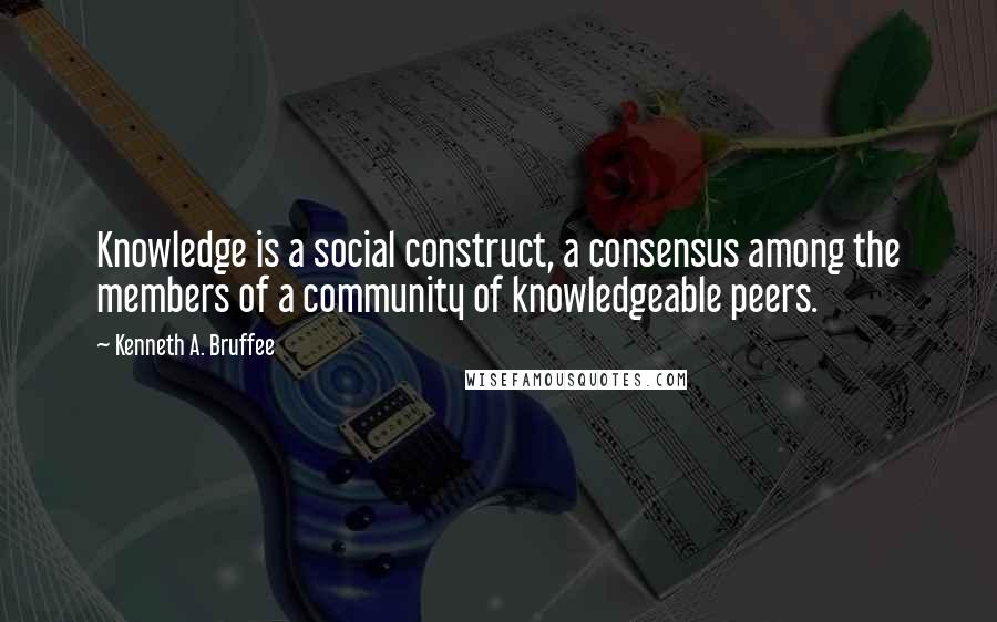 Kenneth A. Bruffee Quotes: Knowledge is a social construct, a consensus among the members of a community of knowledgeable peers.