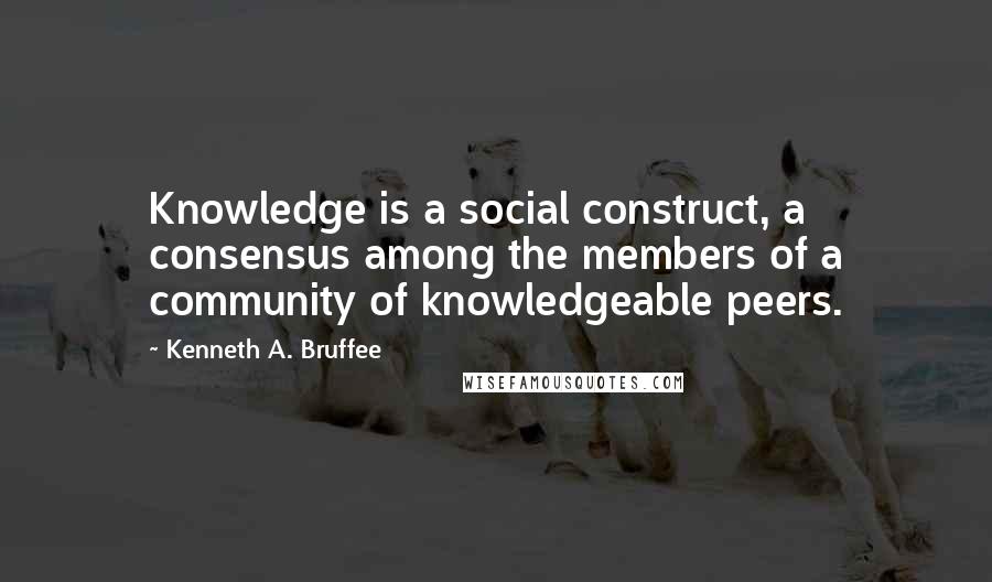 Kenneth A. Bruffee Quotes: Knowledge is a social construct, a consensus among the members of a community of knowledgeable peers.