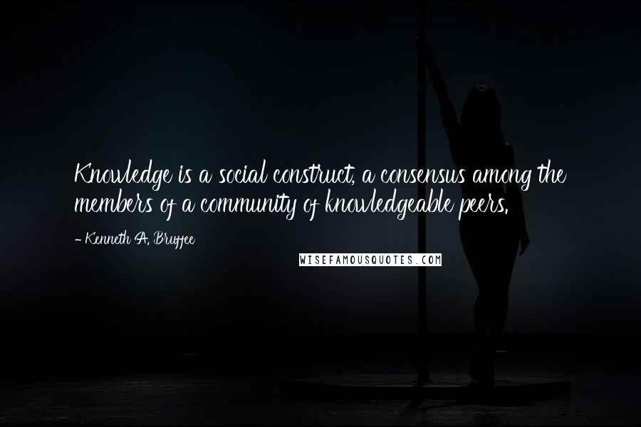 Kenneth A. Bruffee Quotes: Knowledge is a social construct, a consensus among the members of a community of knowledgeable peers.