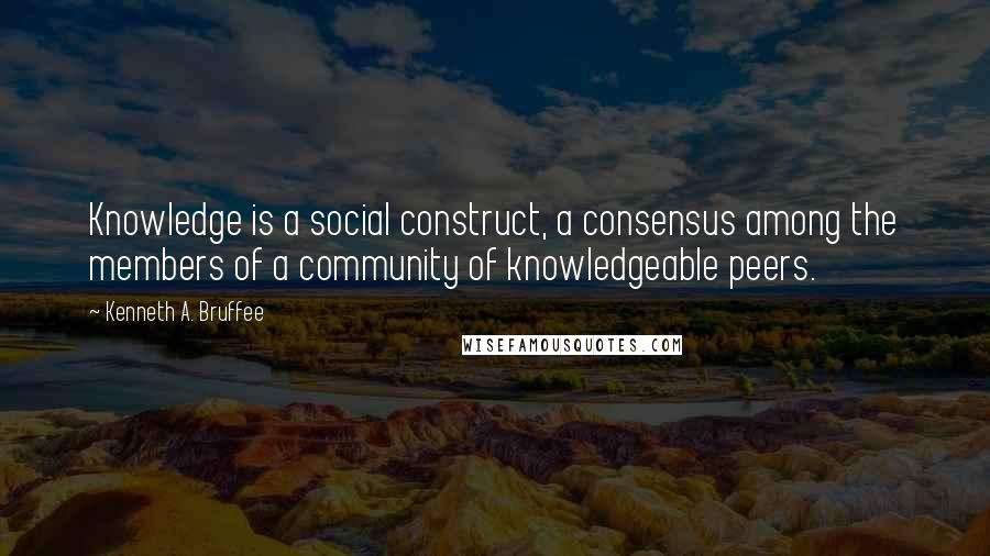 Kenneth A. Bruffee Quotes: Knowledge is a social construct, a consensus among the members of a community of knowledgeable peers.
