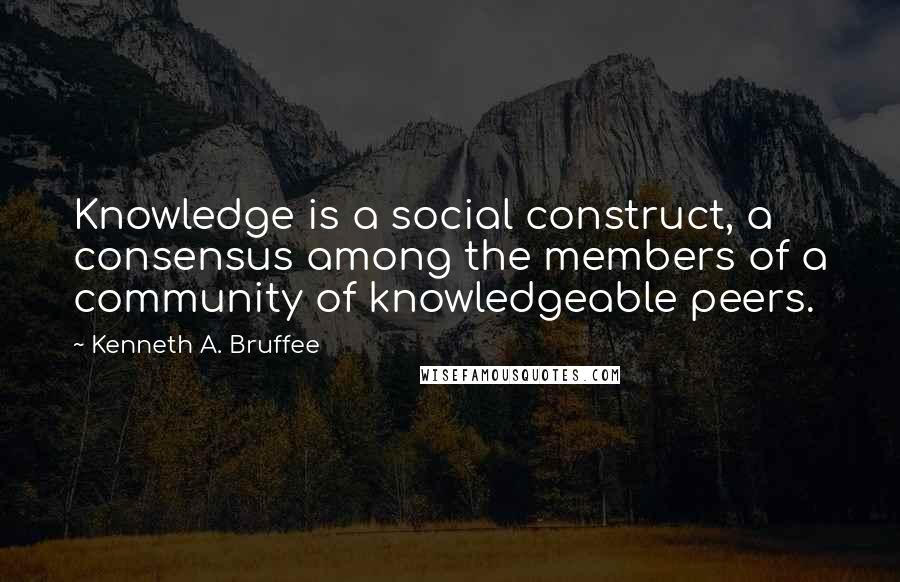 Kenneth A. Bruffee Quotes: Knowledge is a social construct, a consensus among the members of a community of knowledgeable peers.