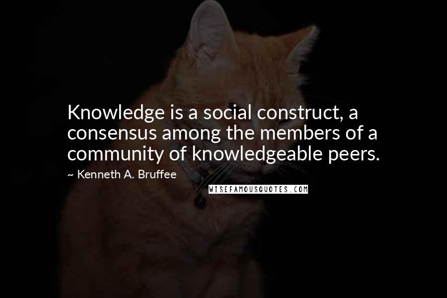 Kenneth A. Bruffee Quotes: Knowledge is a social construct, a consensus among the members of a community of knowledgeable peers.