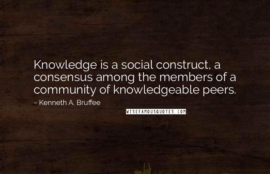 Kenneth A. Bruffee Quotes: Knowledge is a social construct, a consensus among the members of a community of knowledgeable peers.