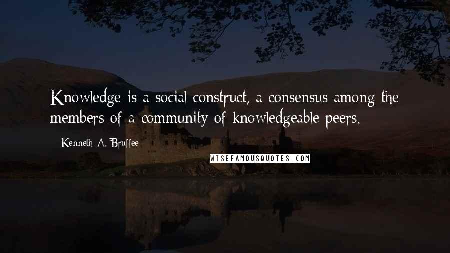 Kenneth A. Bruffee Quotes: Knowledge is a social construct, a consensus among the members of a community of knowledgeable peers.