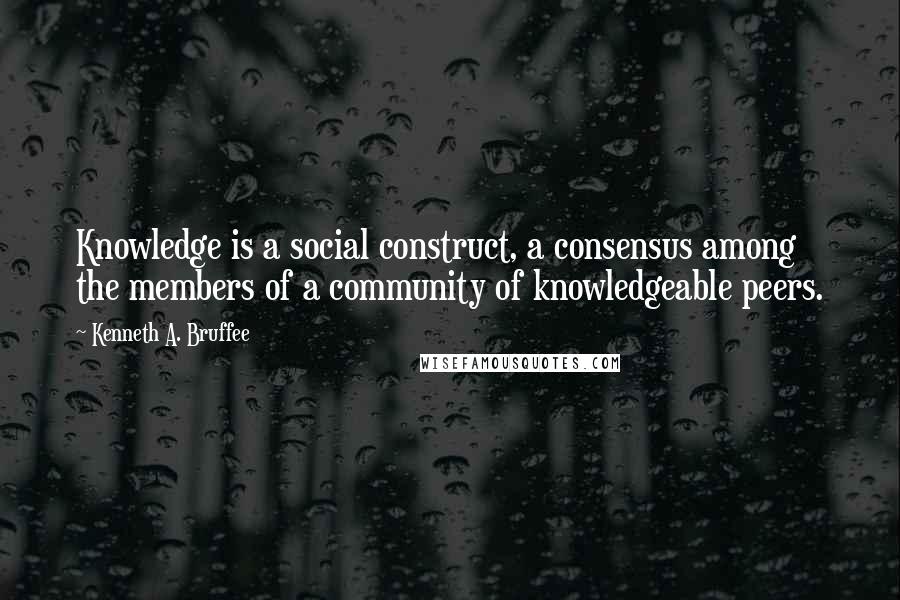 Kenneth A. Bruffee Quotes: Knowledge is a social construct, a consensus among the members of a community of knowledgeable peers.