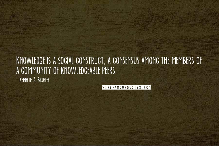 Kenneth A. Bruffee Quotes: Knowledge is a social construct, a consensus among the members of a community of knowledgeable peers.
