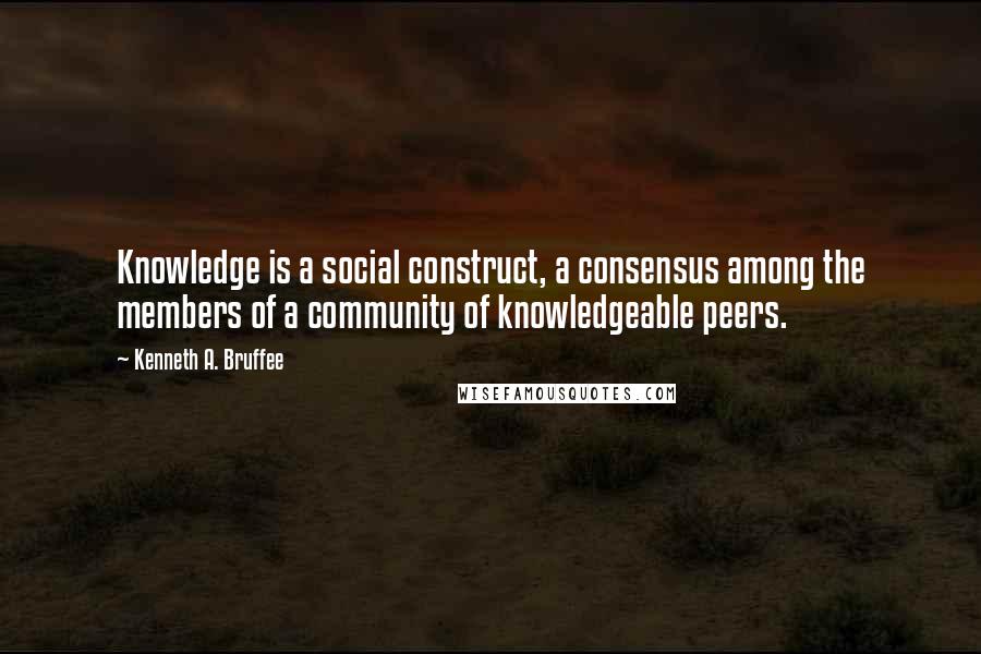 Kenneth A. Bruffee Quotes: Knowledge is a social construct, a consensus among the members of a community of knowledgeable peers.