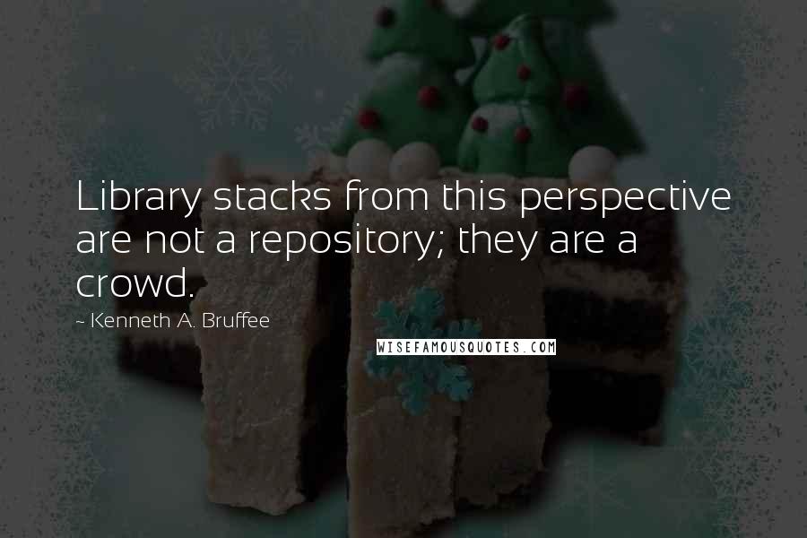 Kenneth A. Bruffee Quotes: Library stacks from this perspective are not a repository; they are a crowd.