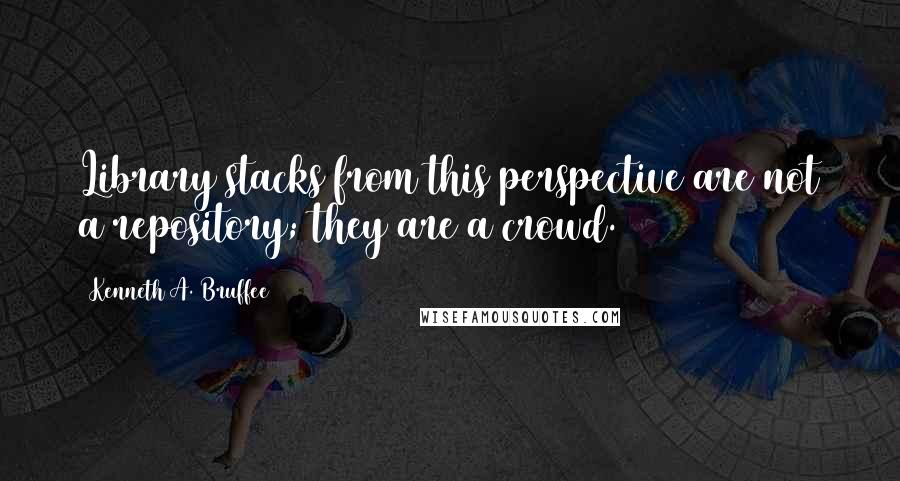 Kenneth A. Bruffee Quotes: Library stacks from this perspective are not a repository; they are a crowd.