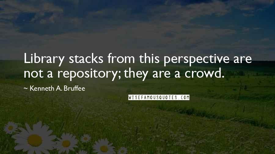 Kenneth A. Bruffee Quotes: Library stacks from this perspective are not a repository; they are a crowd.