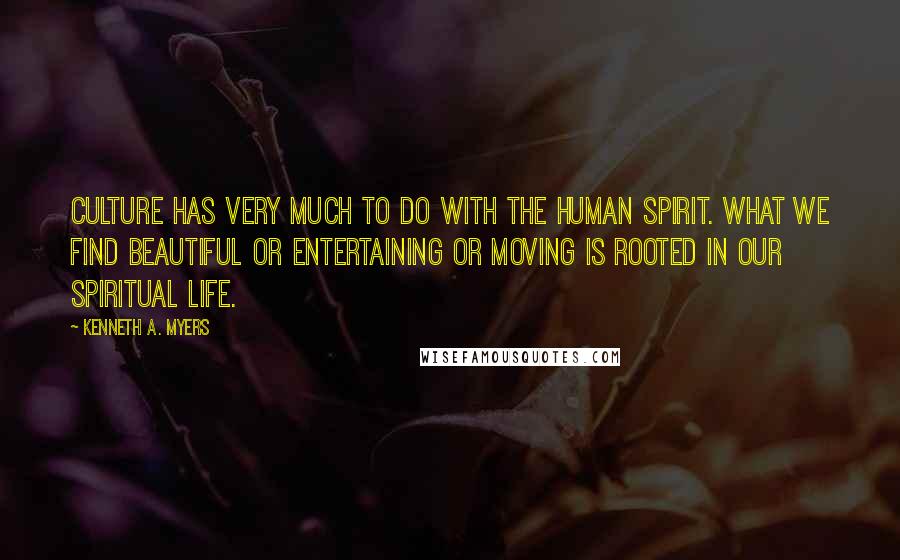 Kenneth A. Myers Quotes: Culture has very much to do with the human spirit. What we find beautiful or entertaining or moving is rooted in our spiritual life.