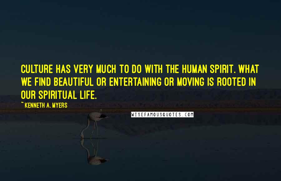 Kenneth A. Myers Quotes: Culture has very much to do with the human spirit. What we find beautiful or entertaining or moving is rooted in our spiritual life.