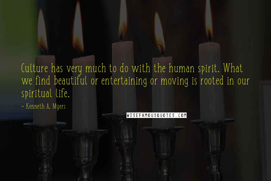 Kenneth A. Myers Quotes: Culture has very much to do with the human spirit. What we find beautiful or entertaining or moving is rooted in our spiritual life.