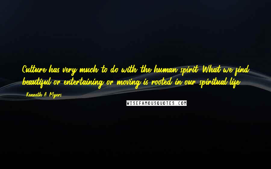 Kenneth A. Myers Quotes: Culture has very much to do with the human spirit. What we find beautiful or entertaining or moving is rooted in our spiritual life.