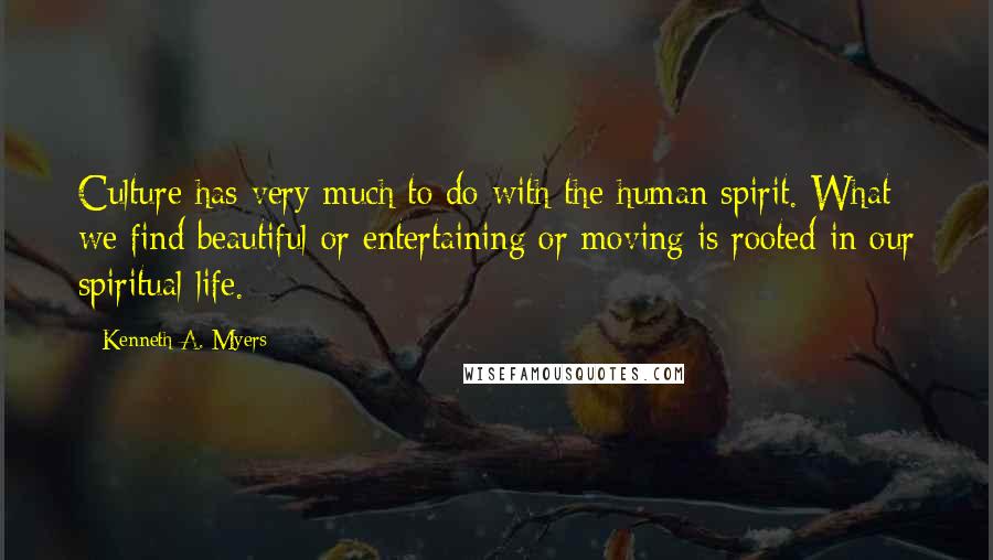 Kenneth A. Myers Quotes: Culture has very much to do with the human spirit. What we find beautiful or entertaining or moving is rooted in our spiritual life.