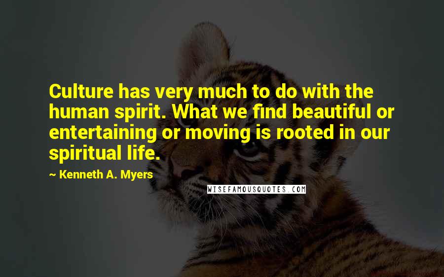 Kenneth A. Myers Quotes: Culture has very much to do with the human spirit. What we find beautiful or entertaining or moving is rooted in our spiritual life.