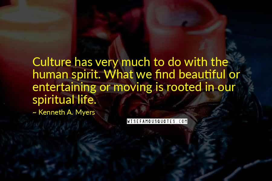 Kenneth A. Myers Quotes: Culture has very much to do with the human spirit. What we find beautiful or entertaining or moving is rooted in our spiritual life.