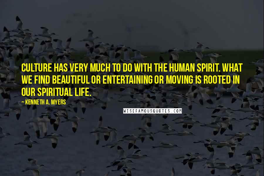 Kenneth A. Myers Quotes: Culture has very much to do with the human spirit. What we find beautiful or entertaining or moving is rooted in our spiritual life.