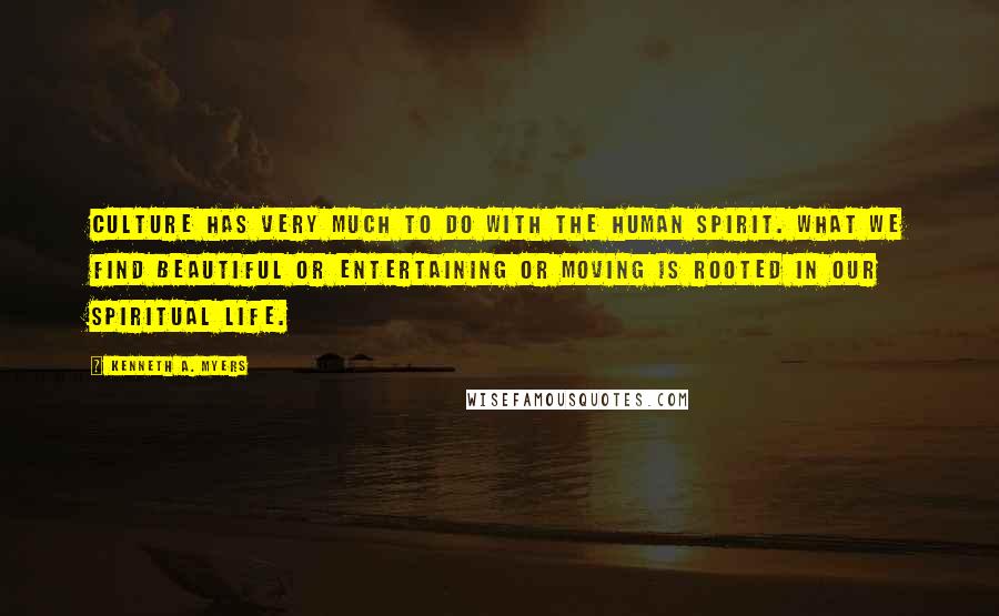 Kenneth A. Myers Quotes: Culture has very much to do with the human spirit. What we find beautiful or entertaining or moving is rooted in our spiritual life.