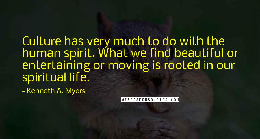 Kenneth A. Myers Quotes: Culture has very much to do with the human spirit. What we find beautiful or entertaining or moving is rooted in our spiritual life.