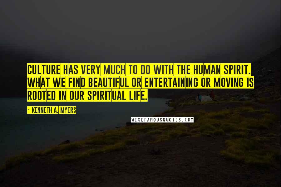 Kenneth A. Myers Quotes: Culture has very much to do with the human spirit. What we find beautiful or entertaining or moving is rooted in our spiritual life.