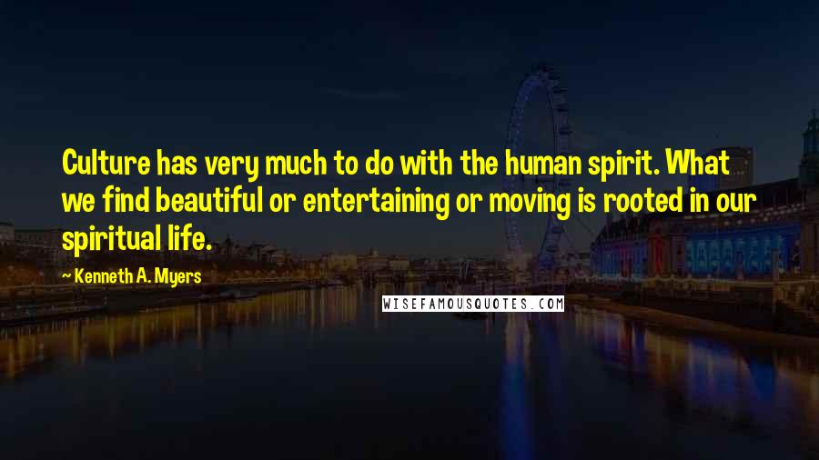 Kenneth A. Myers Quotes: Culture has very much to do with the human spirit. What we find beautiful or entertaining or moving is rooted in our spiritual life.