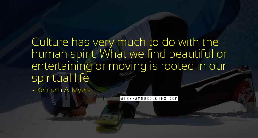 Kenneth A. Myers Quotes: Culture has very much to do with the human spirit. What we find beautiful or entertaining or moving is rooted in our spiritual life.