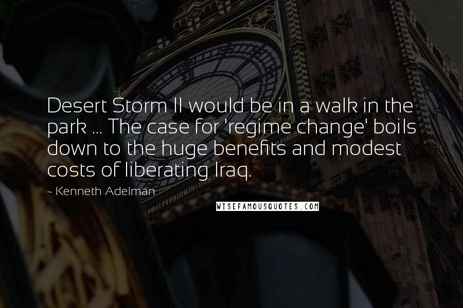 Kenneth Adelman Quotes: Desert Storm II would be in a walk in the park ... The case for 'regime change' boils down to the huge benefits and modest costs of liberating Iraq.