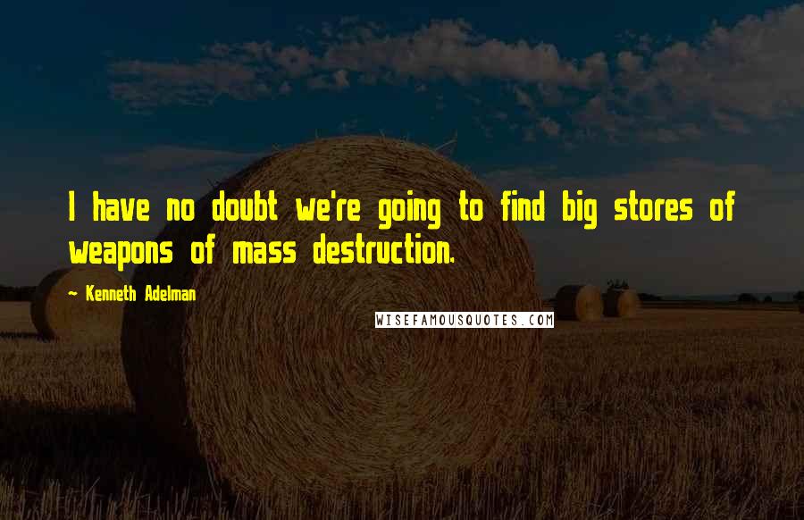 Kenneth Adelman Quotes: I have no doubt we're going to find big stores of weapons of mass destruction.