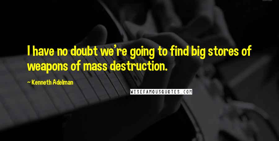 Kenneth Adelman Quotes: I have no doubt we're going to find big stores of weapons of mass destruction.