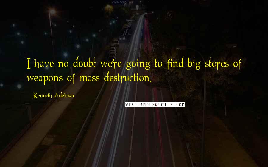 Kenneth Adelman Quotes: I have no doubt we're going to find big stores of weapons of mass destruction.