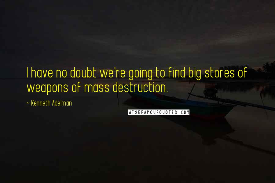 Kenneth Adelman Quotes: I have no doubt we're going to find big stores of weapons of mass destruction.