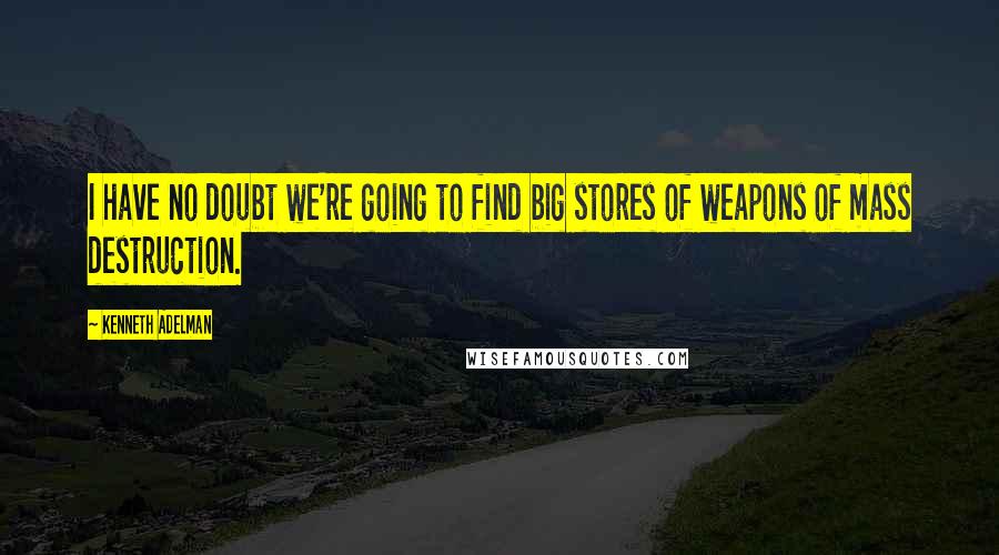 Kenneth Adelman Quotes: I have no doubt we're going to find big stores of weapons of mass destruction.