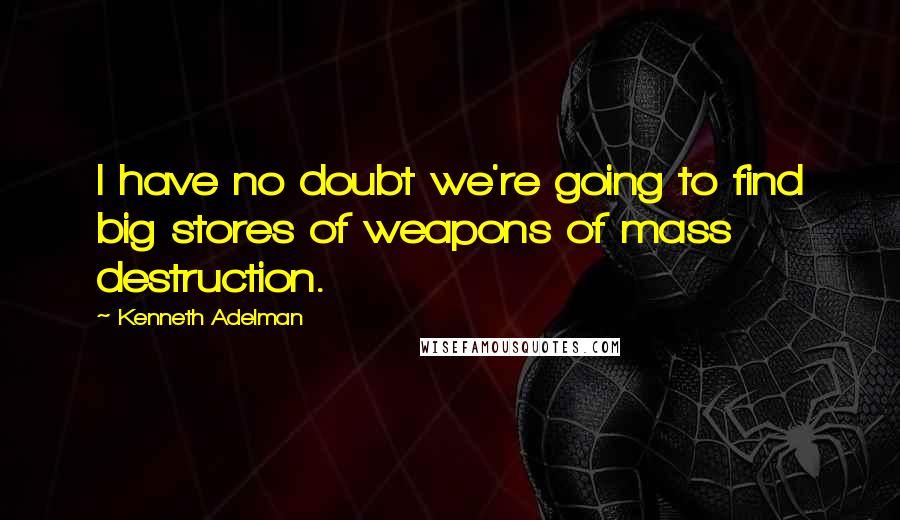 Kenneth Adelman Quotes: I have no doubt we're going to find big stores of weapons of mass destruction.