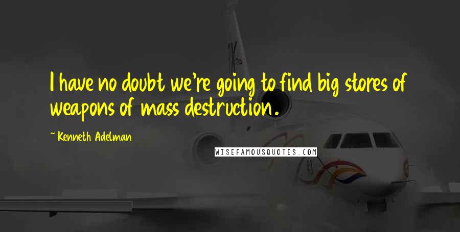 Kenneth Adelman Quotes: I have no doubt we're going to find big stores of weapons of mass destruction.